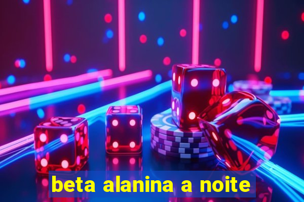 beta alanina a noite